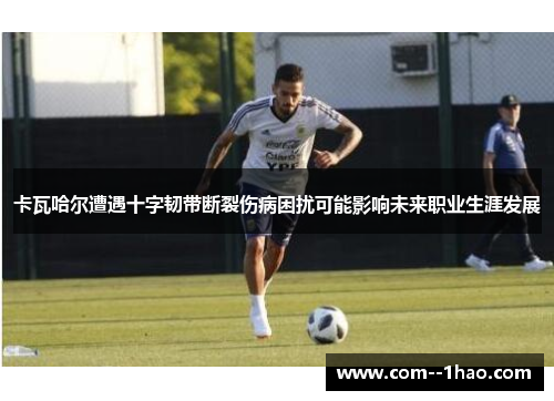 卡瓦哈尔遭遇十字韧带断裂伤病困扰可能影响未来职业生涯发展 卡瓦哈尔遭遇十字韧带断裂伤病困扰可能影响未来职业生涯发展