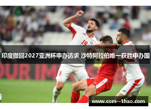 印度撤回2027亚洲杯申办请求 沙特阿拉伯唯一获胜申办国 印度撤回2027亚洲杯申办请求 沙特阿拉伯唯一获胜申办国