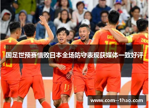 国足世预赛惜败日本全场防守表现获媒体一致好评 国足世预赛惜败日本全场防守表现获媒体一致好评