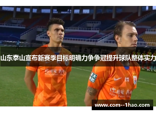 山东泰山宣布新赛季目标明确力争争冠提升球队整体实力 山东泰山宣布新赛季目标明确力争争冠提升球队整体实力