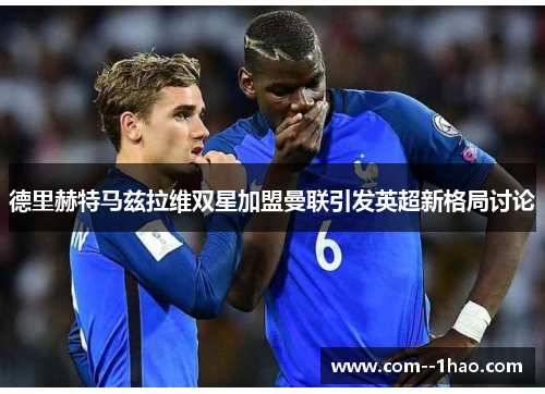 德里赫特马兹拉维双星加盟曼联引发英超新格局讨论 德里赫特马兹拉维双星加盟曼联引发英超新格局讨论