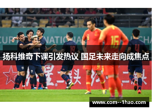 扬科维奇下课引发热议 国足未来走向成焦点 扬科维奇下课引发热议 国足未来走向成焦点