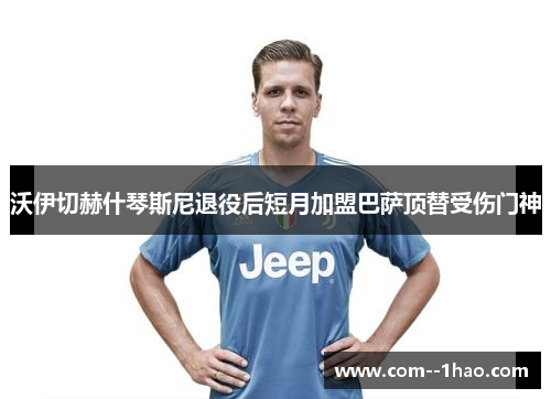 沃伊切赫什琴斯尼退役后短月加盟巴萨顶替受伤门神 沃伊切赫什琴斯尼退役后短月加盟巴萨顶替受伤门神