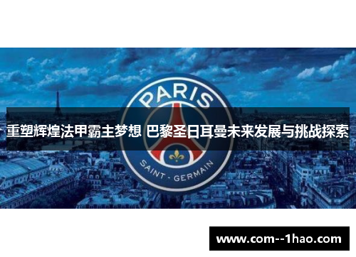 重塑辉煌法甲霸主梦想 巴黎圣日耳曼未来发展与挑战探索