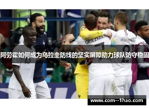 阿劳霍如何成为乌拉圭防线的坚实屏障助力球队防守稳固