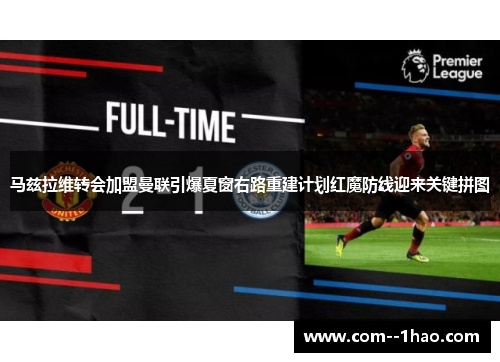 马兹拉维转会加盟曼联引爆夏窗右路重建计划红魔防线迎来关键拼图