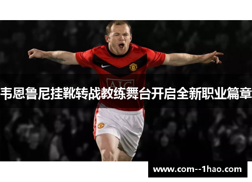 韦恩鲁尼挂靴转战教练舞台开启全新职业篇章