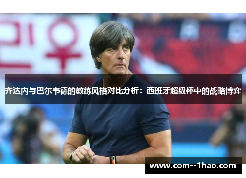 齐达内与巴尔韦德的教练风格对比分析：西班牙超级杯中的战略博弈