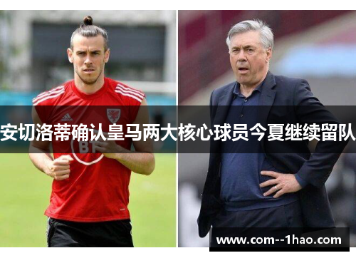安切洛蒂确认皇马两大核心球员今夏继续留队 安切洛蒂确认皇马两大核心球员今夏继续留队