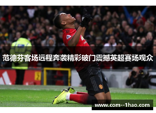 范德芬客场远程奔袭精彩破门震撼英超赛场观众
